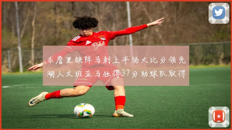 东詹里缺阵马刺上半场大比分领先湖人文班亚马独得37分助球队取得优势
