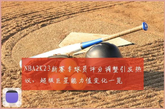 NBA2K23新赛季球员评分调整引发热议，超级巨星能力值变化一览