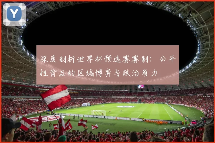 深度剖析世界杯预选赛赛制：公平性背后的区域博弈与政治角力