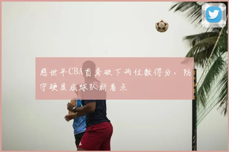 慈世平CBA首秀砍下两位数得分，防守硬度成球队新看点