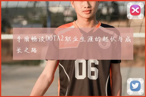 李丽畅谈DOTA2职业生涯的起伏与成长之路