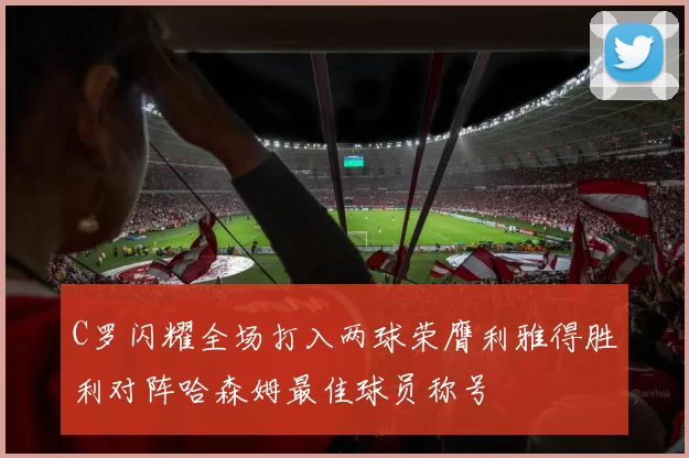 C罗闪耀全场打入两球荣膺利雅得胜利对阵哈森姆最佳球员称号