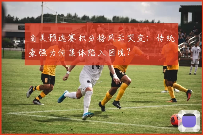 南美预选赛积分榜风云突变：传统豪强为何集体陷入困境？