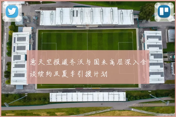 意天空报道齐沃与国米高层深入会谈续约及夏季引援计划