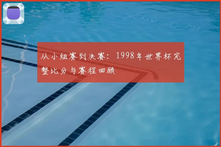 从小组赛到决赛：1998年世界杯完整比分与赛程回顾