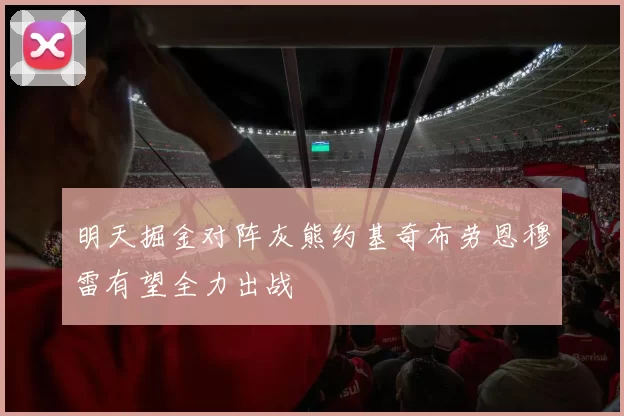 明天掘金对阵灰熊约基奇布劳恩穆雷有望全力出战