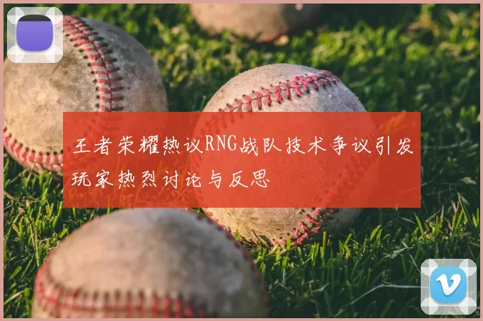王者荣耀热议RNG战队技术争议引发玩家热烈讨论与反思