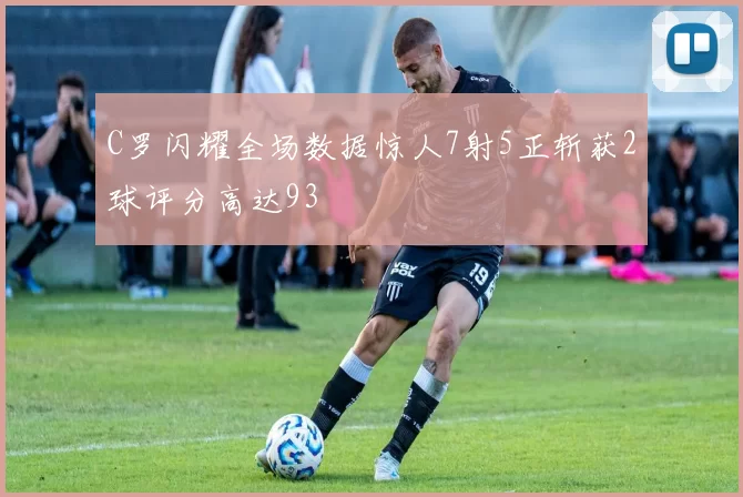 C罗闪耀全场数据惊人7射5正斩获2球评分高达93