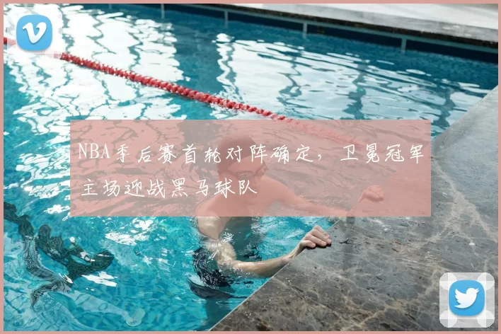 NBA季后赛首轮对阵确定，卫冕冠军主场迎战黑马球队
