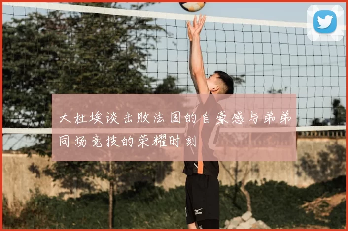 大杜埃谈击败法国的自豪感与弟弟同场竞技的荣耀时刻