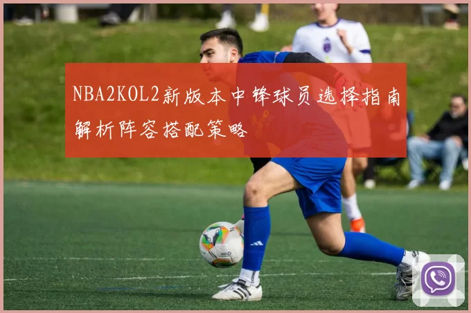 NBA2KOL2新版本中锋球员选择指南解析阵容搭配策略