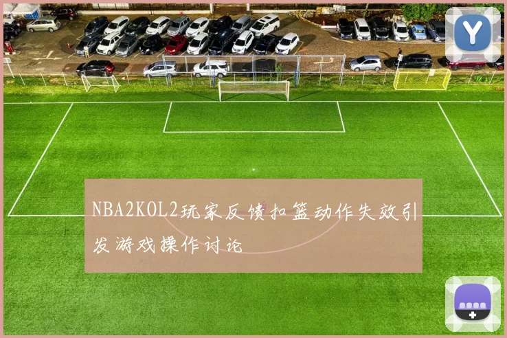 NBA2KOL2玩家反馈扣篮动作失效引发游戏操作讨论