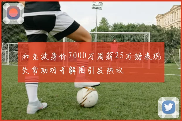加克波身价7000万周薪25万镑表现失常助对手解围引发热议