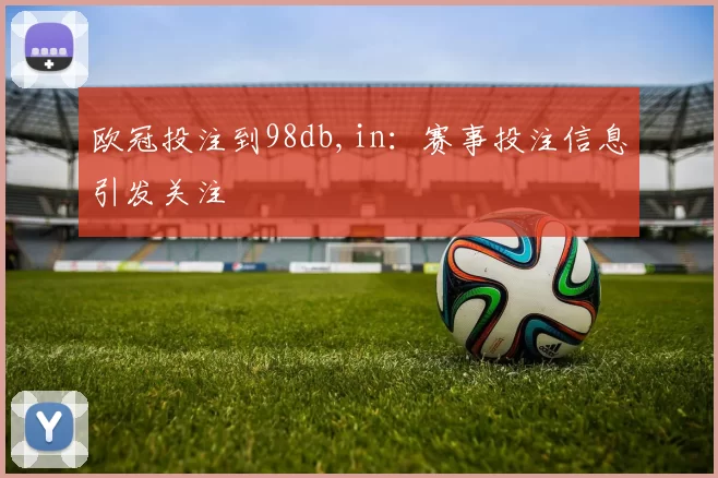 欧冠投注到98db,in：赛事投注信息引发关注
