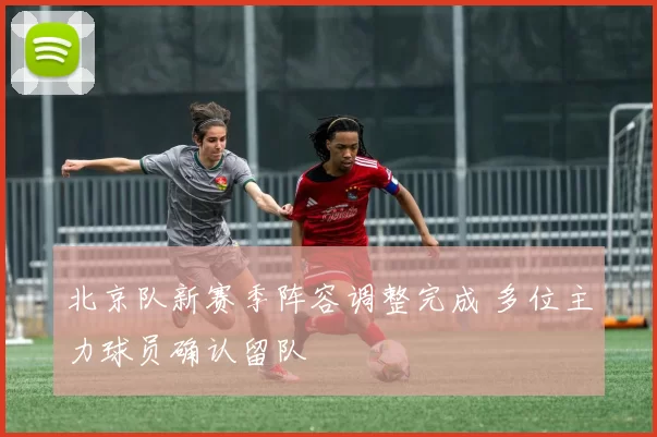 北京队新赛季阵容调整完成 多位主力球员确认留队