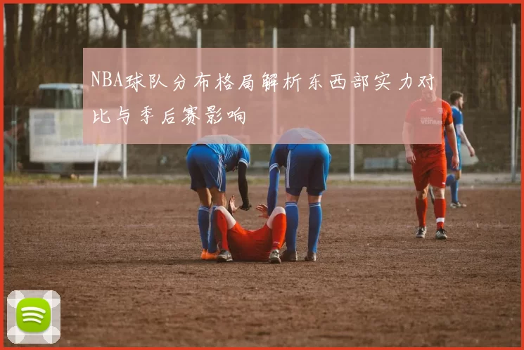 NBA球队分布格局解析东西部实力对比与季后赛影响