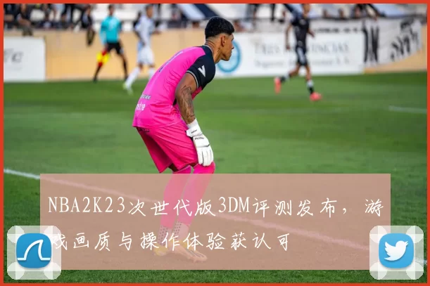 NBA2K23次世代版3DM评测发布，游戏画质与操作体验获认可