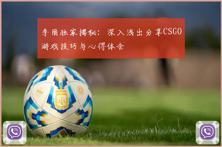 李丽独家揭秘：深入浅出分享CSGO游戏技巧与心得体会