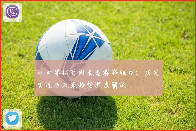 从世界杯时间表看赛事组织:历史变迁与未来趋势深度解读