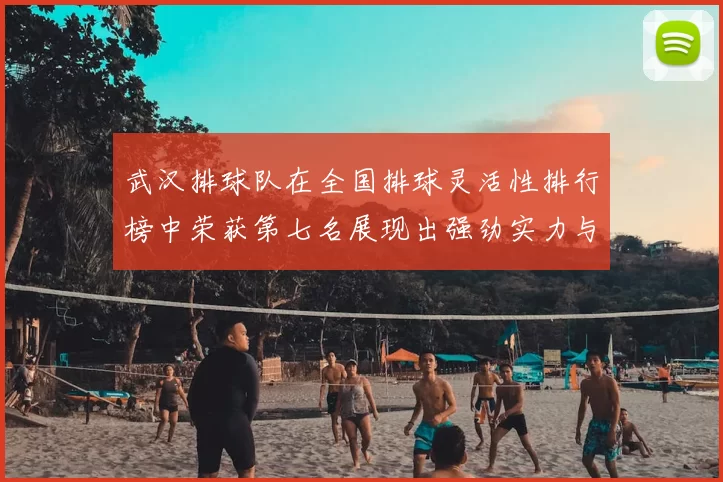 武汉排球队在全国排球灵活性排行榜中荣获第七名展现出强劲实力与潜力
