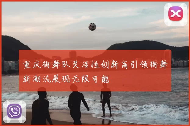 重庆街舞队灵活性创新高引领街舞新潮流展现无限可能