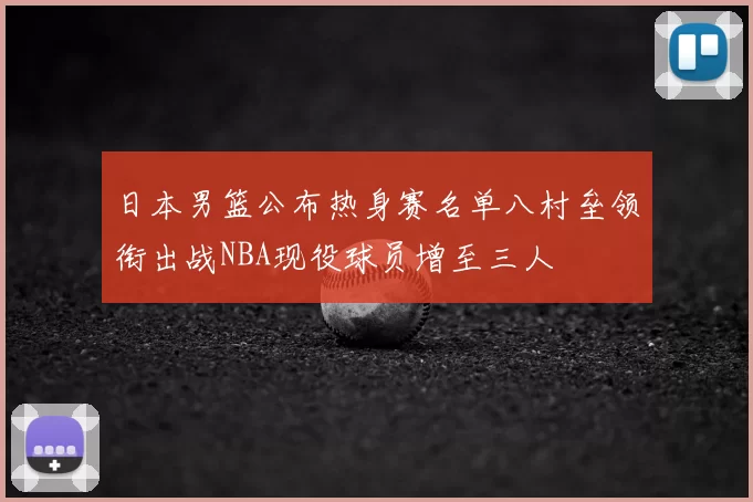 日本男篮公布热身赛名单八村垒领衔出战NBA现役球员增至三人