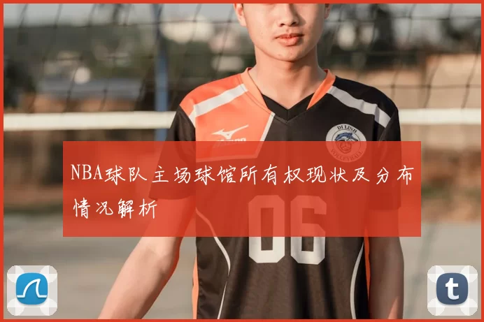 NBA球队主场球馆所有权现状及分布情况解析