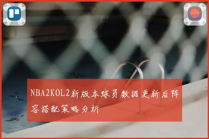 NBA2KOL2新版本球员数据更新后阵容搭配策略分析
