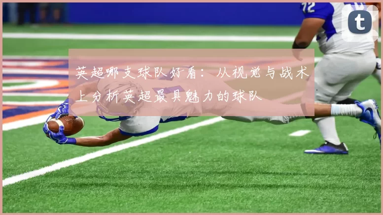 英超哪支球队好看：从视觉与战术上分析英超最具魅力的球队