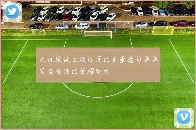 大杜埃谈击败法国的自豪感与弟弟同场竞技的荣耀时刻