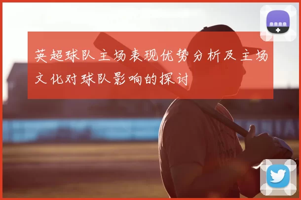 英超球队主场表现优势分析及主场文化对球队影响的探讨