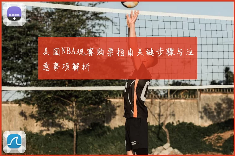 美国NBA观赛购票指南关键步骤与注意事项解析