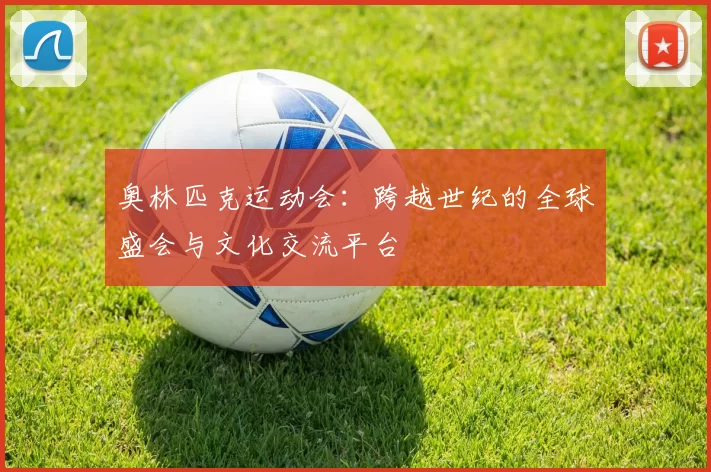 奥林匹克运动会：跨越世纪的全球盛会与文化交流平台