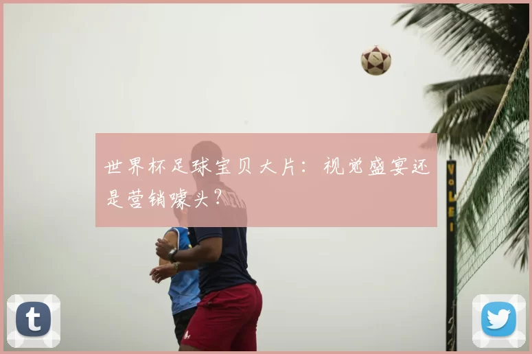 世界杯足球宝贝大片：视觉盛宴还是营销噱头？