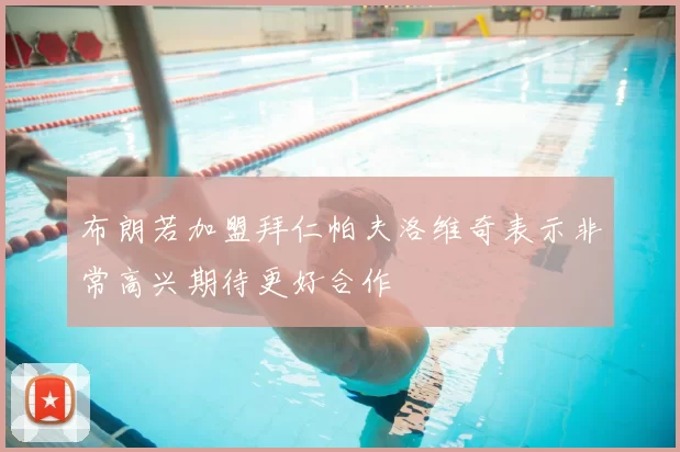 布朗若加盟拜仁帕夫洛维奇表示非常高兴期待更好合作