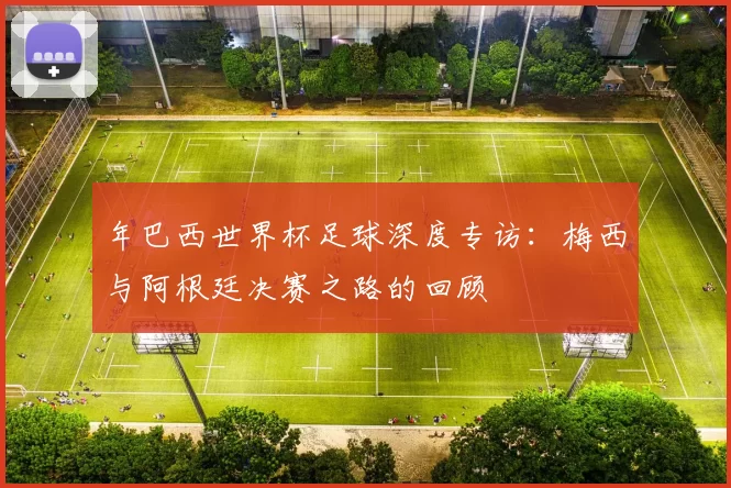 年巴西世界杯足球深度专访：梅西与阿根廷决赛之路的回顾