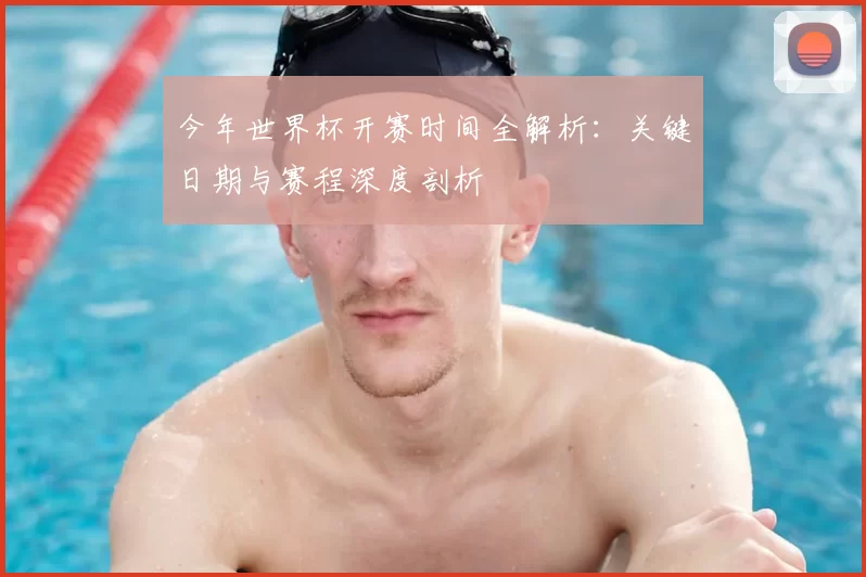 今年世界杯开赛时间全解析：关键日期与赛程深度剖析