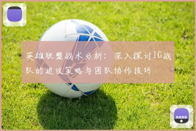 英雄联盟战术分析：深入探讨IG战队的进攻策略与团队协作技巧