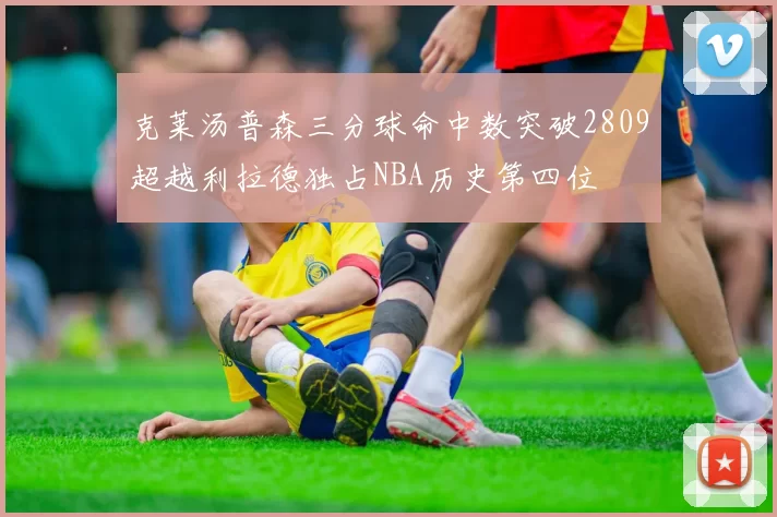 克莱汤普森三分球命中数突破2809超越利拉德独占NBA历史第四位