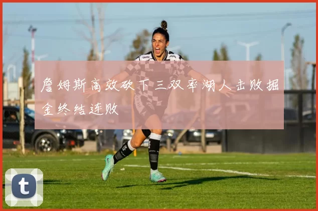 詹姆斯高效砍下三双率湖人击败掘金终结连败