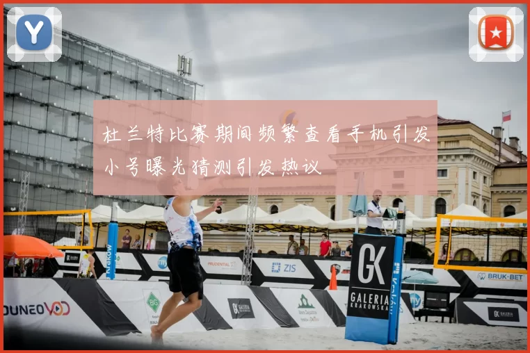 杜兰特比赛期间频繁查看手机引发小号曝光猜测引发热议