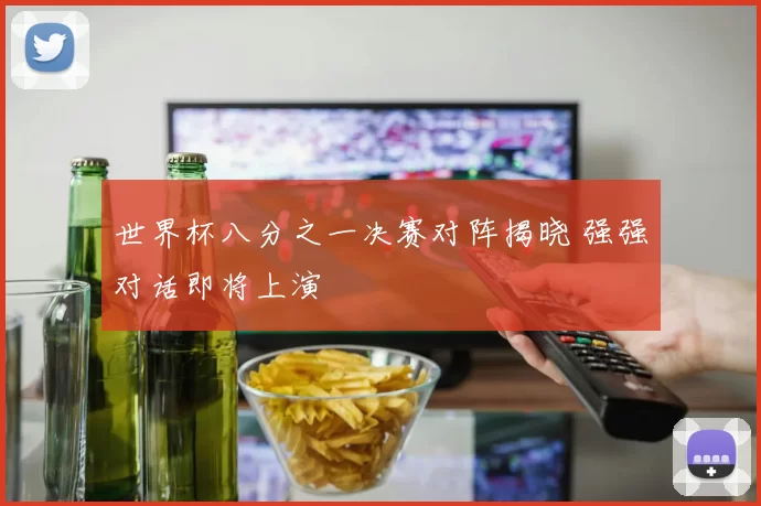 世界杯八分之一决赛对阵揭晓 强强对话即将上演