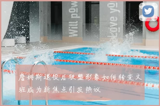 詹姆斯退役后联盟形象如何转变文班成为新焦点引发热议