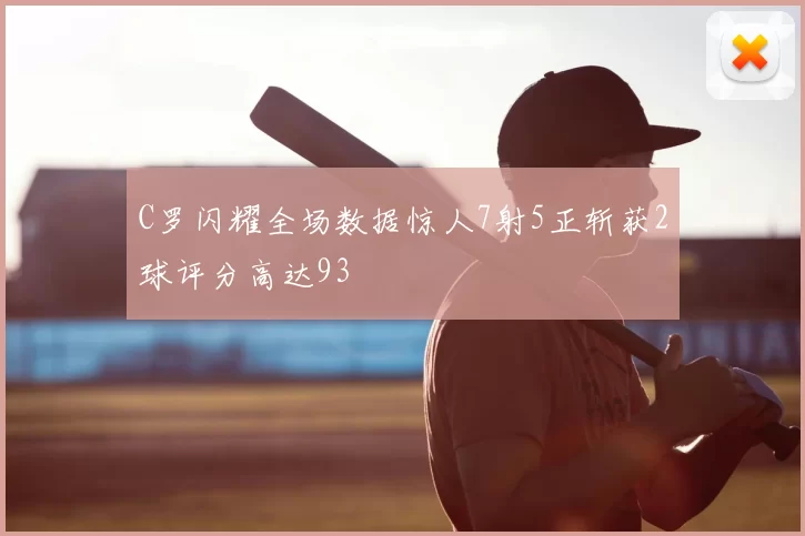C罗闪耀全场数据惊人7射5正斩获2球评分高达93