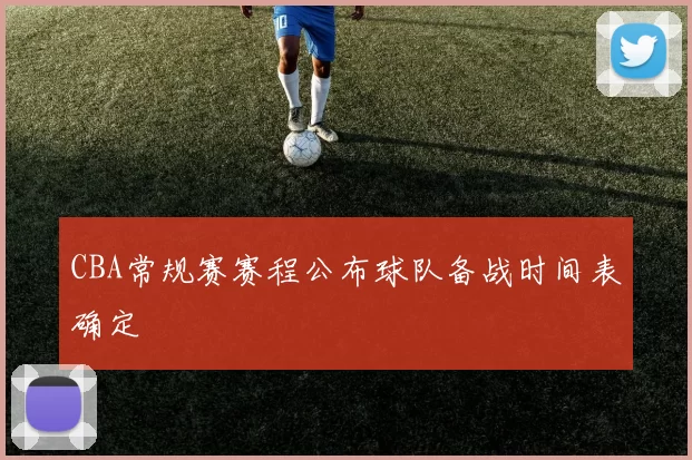 CBA常规赛赛程公布球队备战时间表确定