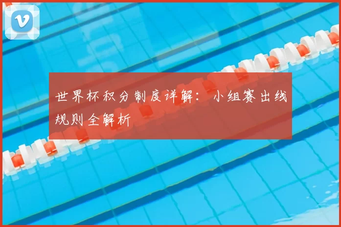 世界杯积分制度详解：小组赛出线规则全解析