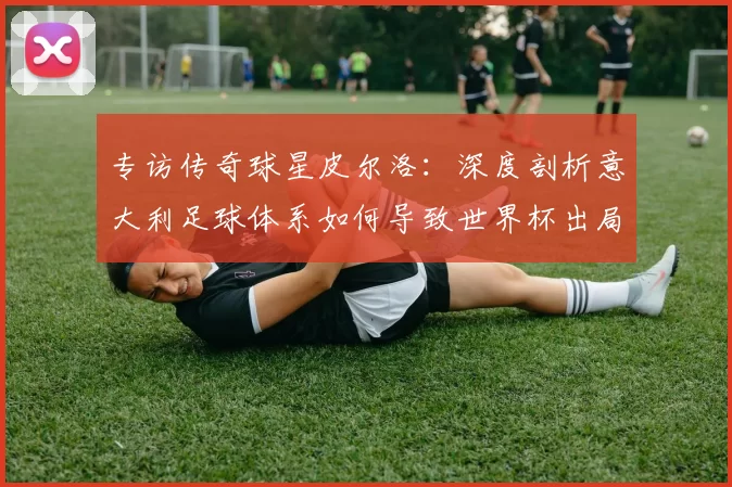 专访传奇球星皮尔洛：深度剖析意大利足球体系如何导致世界杯出局