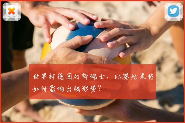 世界杯德国对阵瑞士，比赛结果将如何影响出线形势？