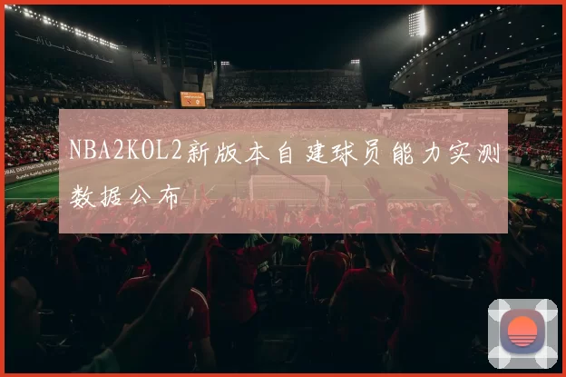 NBA2KOL2新版本自建球员能力实测数据公布