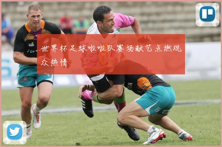 世界杯足球啦啦队赛场献艺点燃观众热情